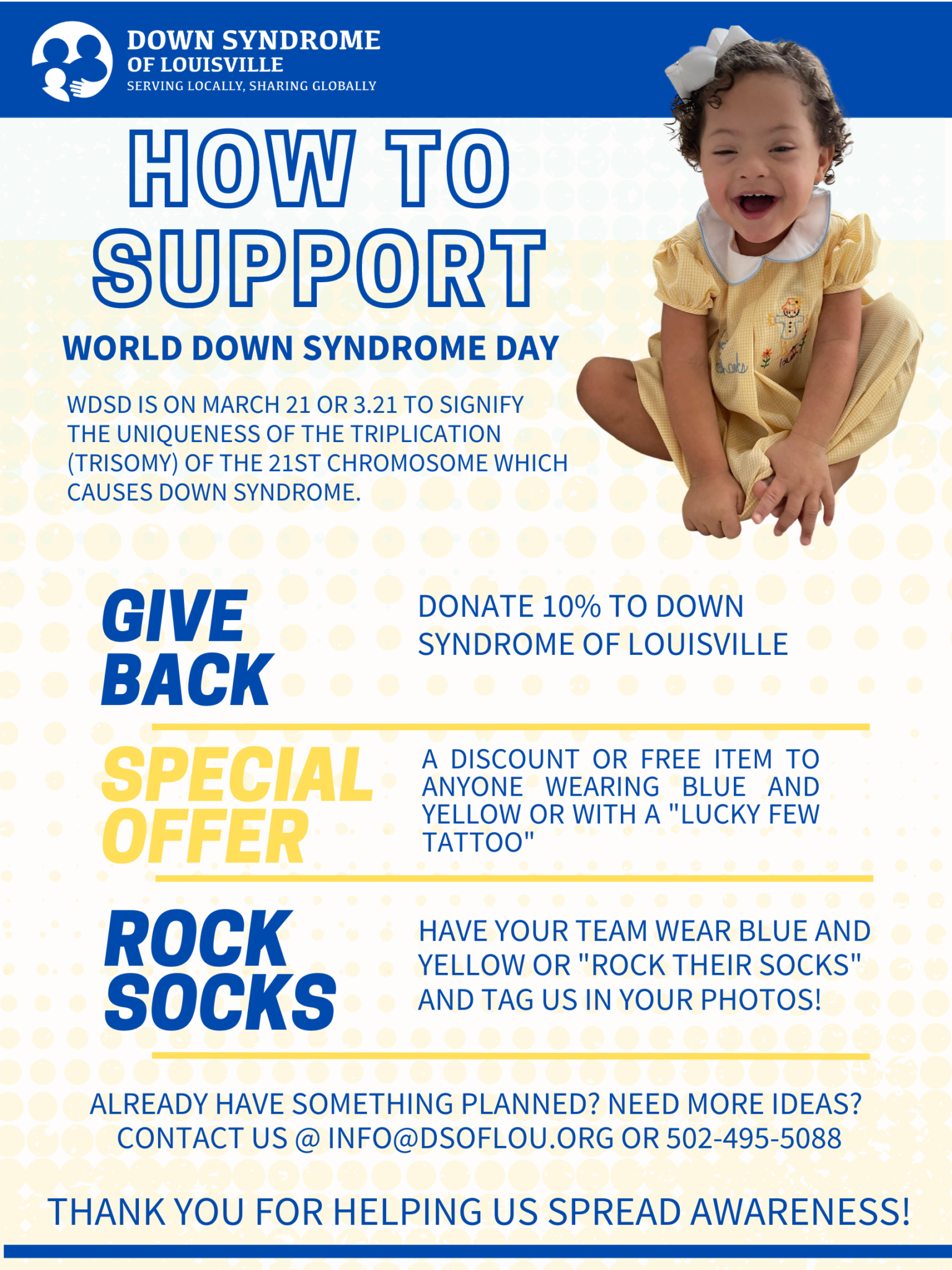 An informative flyer with information on how to support DSL on world down syndrome day. Suggestions include: Give back, donate 10% to DSL, offer a discount or free item to anyone wearing blue and yellow or with a "lucky few" tattoo, or rock your socks aka have your team wear blue and yellow or "rock their socks" and tag us in your photos.
